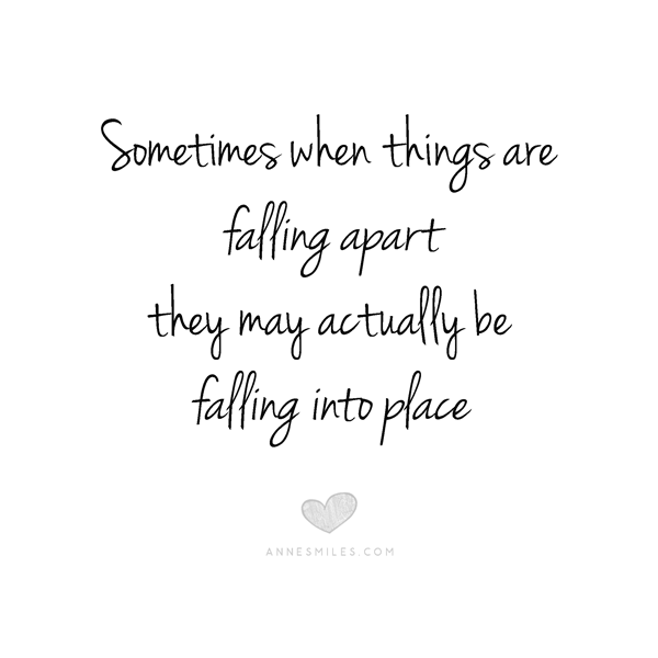 Sometimes when things are falling apart, the may actually be falling into place.